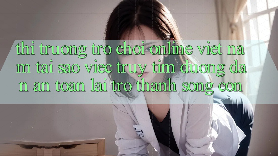 Thị Trường Trò chơi Online Việt Nam: Tại Sao Việc Truy tìm “Đường dẫn An Toàn” Lại Trở Thành Sống Còn? Thị Trường Trò chơi Online Việt Nam: Tại Sao Việc Truy tìm “Đường dẫn An Toàn” Lại Trở Thành Sống Còn?