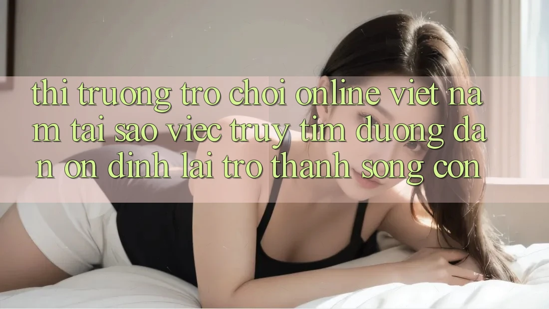 Thị Trường Trò chơi Online Việt Nam: Tại Sao Việc Truy tìm “Đường dẫn Ổn định” Lại Trở Thành Sống Còn? Thị Trường Trò chơi Online Việt Nam: Tại Sao Việc Truy tìm “Đường dẫn Ổn định” Lại Trở Thành Sống Còn?