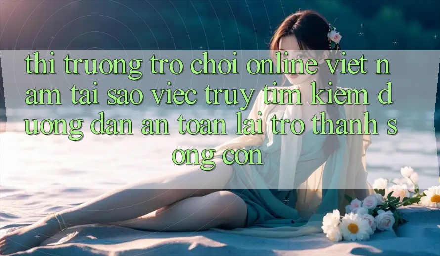 Thị Trường Trò chơi Online Việt Nam: Tại Sao Việc Truy tìm Kiếm “Đường dẫn An Toàn” Lại Trở Thành Sống Còn? Thị Trường Trò chơi Online Việt Nam: Tại Sao Việc Truy tìm Kiếm “Đường dẫn An Toàn” Lại Trở Thành Sống Còn?