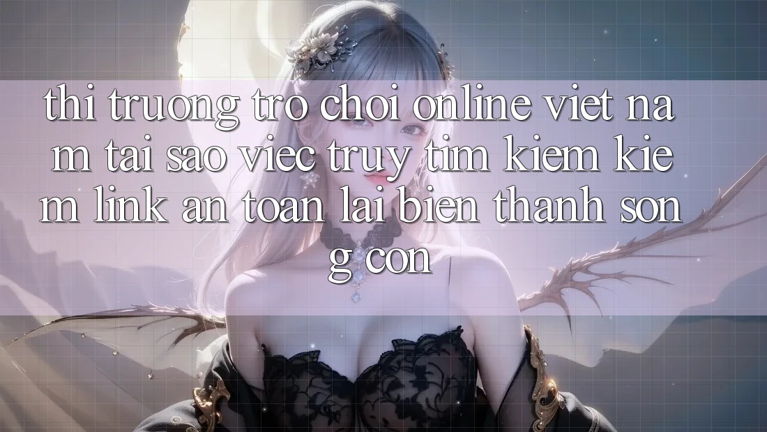 Thị Trường Trò chơi Online Việt Nam: Tại Sao Việc Truy tìm kiếm Kiếm “Link An Toàn” Lại Biến thành Sống Còn?