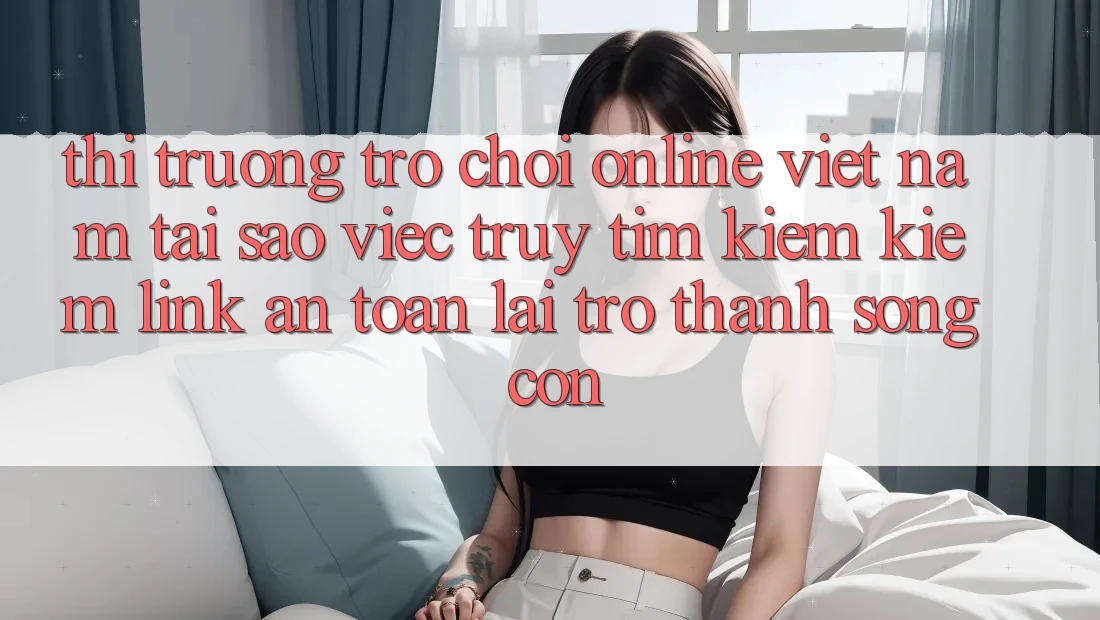 Thị Trường Trò chơi Online Việt Nam: Tại Sao Việc Truy tìm kiếm Kiếm “Link An Toàn” Lại Trở Thành Sống Còn? Thị Trường Trò chơi Online Việt Nam: Tại Sao Việc Truy tìm kiếm Kiếm “Link An Toàn” Lại Trở Thành Sống Còn?