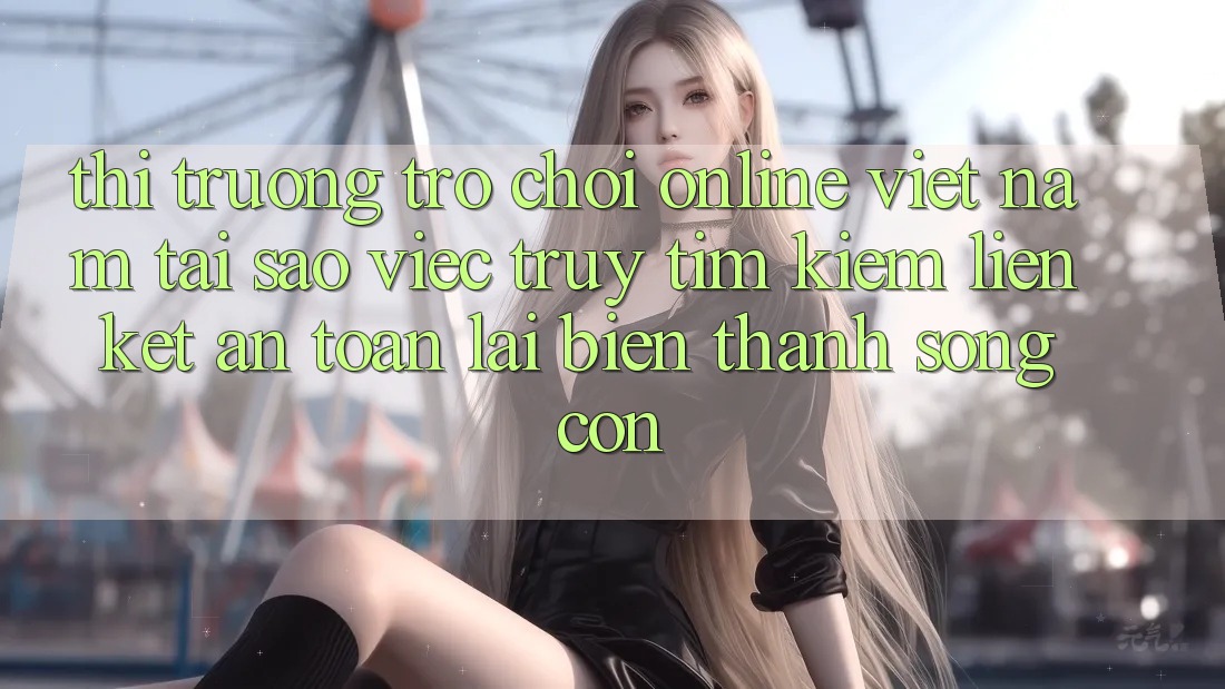 Thị Trường Trò chơi Online Việt Nam: Tại Sao Việc Truy tìm Kiếm “Liên kết An Toàn” Lại Biến thành Sống Còn?