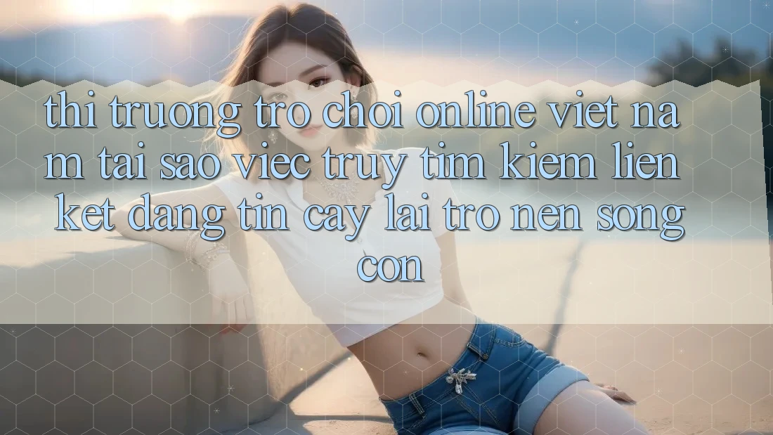 Thị Trường Trò chơi Online Việt Nam: Tại Sao Việc Truy tìm kiếm “Liên kết Đáng tin cậy” Lại Trở nên Sống Còn?