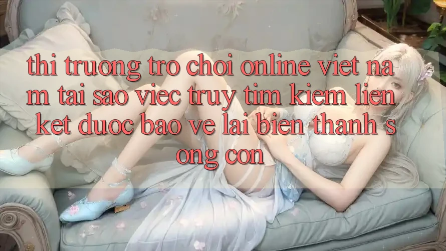 Thị Trường Trò chơi Online Việt Nam: Tại Sao Việc Truy tìm Kiếm “Liên kết Được bảo vệ” Lại Biến thành Sống Còn?