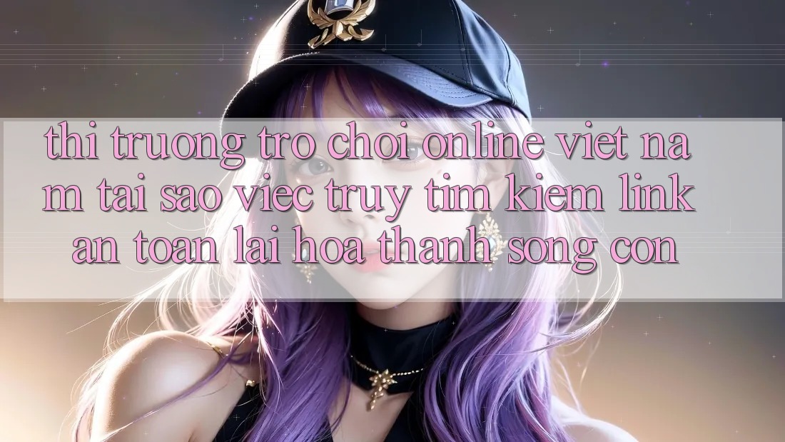 Thị Trường Trò chơi Online Việt Nam: Tại Sao Việc Truy tìm Kiếm “Link An Toàn” Lại Hóa thành Sống Còn? Thị Trường Trò chơi Online Việt Nam: Tại Sao Việc Truy tìm Kiếm “Link An Toàn” Lại Hóa thành Sống Còn?