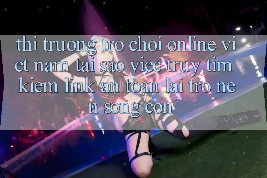 Thị Trường Trò chơi Online Việt Nam: Tại Sao Việc Truy tìm Kiếm “Link An Toàn” Lại Trở nên Sống Còn? Thị Trường Trò chơi Online Việt Nam: Tại Sao Việc Truy tìm Kiếm “Link An Toàn” Lại Trở nên Sống Còn?