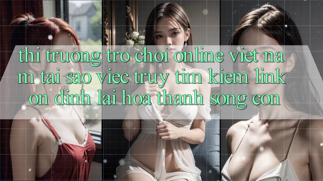 Thị Trường Trò chơi Online Việt Nam: Tại Sao Việc Truy tìm Kiếm “Link Ổn định” Lại Hóa thành Sống Còn?