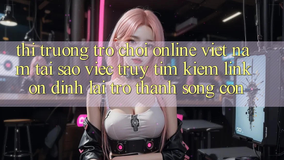 Thị Trường Trò chơi Online Việt Nam: Tại Sao Việc Truy tìm Kiếm “Link Ổn định” Lại Trở Thành Sống Còn?