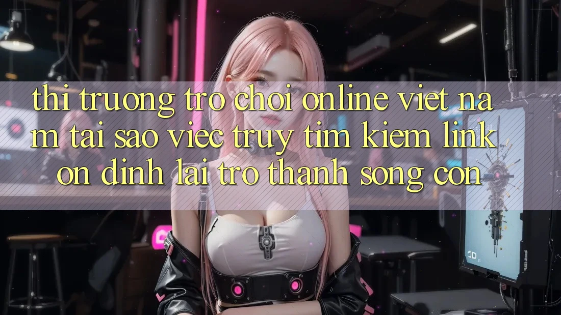 Thị Trường Trò chơi Online Việt Nam: Tại Sao Việc Truy tìm Kiếm “Link Ổn định” Lại Trở thành Sống Còn? Thị Trường Trò chơi Online Việt Nam: Tại Sao Việc Truy tìm Kiếm “Link Ổn định” Lại Trở thành Sống Còn?