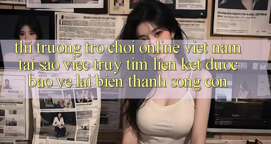 Thị Trường Trò chơi Online Việt Nam: Tại Sao Việc Truy tìm “Liên kết Được bảo vệ” Lại Biến thành Sống Còn? Thị Trường Trò chơi Online Việt Nam: Tại Sao Việc Truy tìm “Liên kết Được bảo vệ” Lại Biến thành Sống Còn?