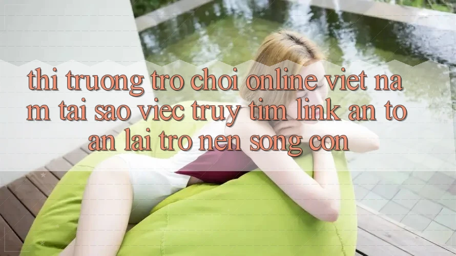 Thị Trường Trò chơi Online Việt Nam: Tại Sao Việc Truy tìm “Link An Toàn” Lại Trở nên Sống Còn?