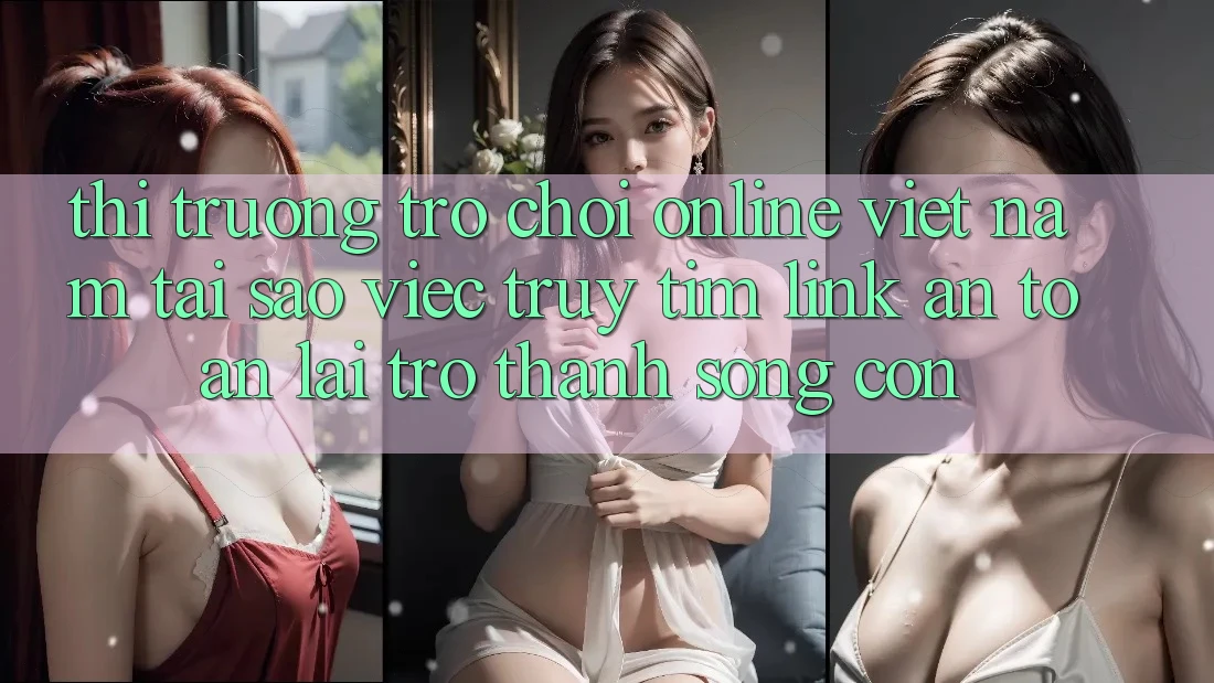 Thị Trường Trò chơi Online Việt Nam: Tại Sao Việc Truy tìm “Link An Toàn” Lại Trở thành Sống Còn? Thị Trường Trò chơi Online Việt Nam: Tại Sao Việc Truy tìm “Link An Toàn” Lại Trở thành Sống Còn?