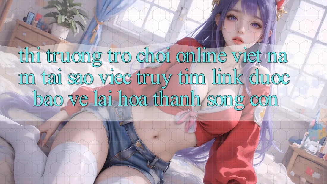 Thị Trường Trò chơi Online Việt Nam: Tại Sao Việc Truy tìm “Link Được bảo vệ” Lại Hóa thành Sống Còn? Thị Trường Trò chơi Online Việt Nam: Tại Sao Việc Truy tìm “Link Được bảo vệ” Lại Hóa thành Sống Còn?