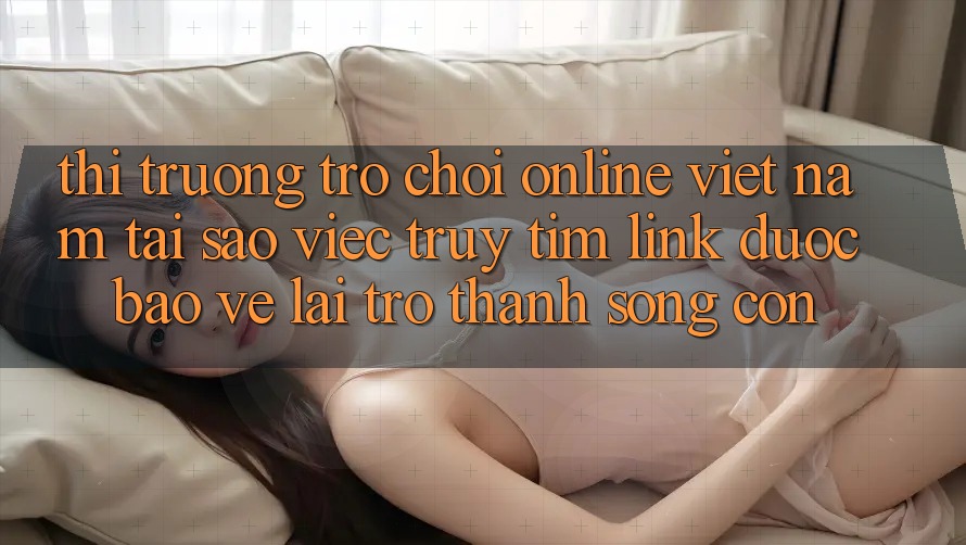 Thị Trường Trò chơi Online Việt Nam: Tại Sao Việc Truy tìm “Link Được bảo vệ” Lại Trở thành Sống Còn? Thị Trường Trò chơi Online Việt Nam: Tại Sao Việc Truy tìm “Link Được bảo vệ” Lại Trở thành Sống Còn?