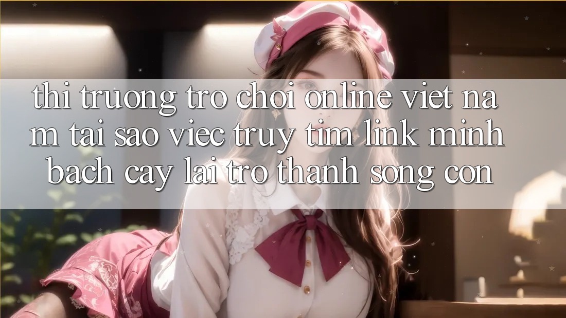 Thị Trường Trò chơi Online Việt Nam: Tại Sao Việc Truy tìm “Link Minh bạch cậy” Lại Trở thành Sống Còn? Thị Trường Trò chơi Online Việt Nam: Tại Sao Việc Truy tìm “Link Minh bạch cậy” Lại Trở thành Sống Còn?