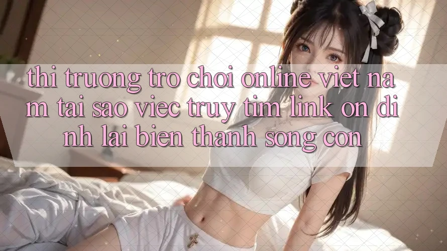 Thị Trường Trò chơi Online Việt Nam: Tại Sao Việc Truy tìm “Link Ổn định” Lại Biến thành Sống Còn? Thị Trường Trò chơi Online Việt Nam: Tại Sao Việc Truy tìm “Link Ổn định” Lại Biến thành Sống Còn?
