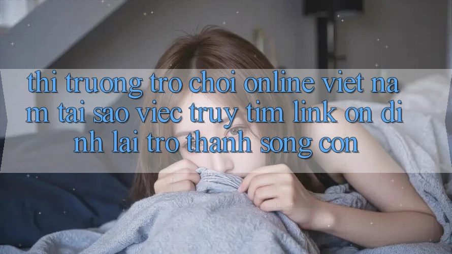 Thị Trường Trò chơi Online Việt Nam: Tại Sao Việc Truy tìm “Link Ổn định” Lại Trở Thành Sống Còn? Thị Trường Trò chơi Online Việt Nam: Tại Sao Việc Truy tìm “Link Ổn định” Lại Trở Thành Sống Còn?
