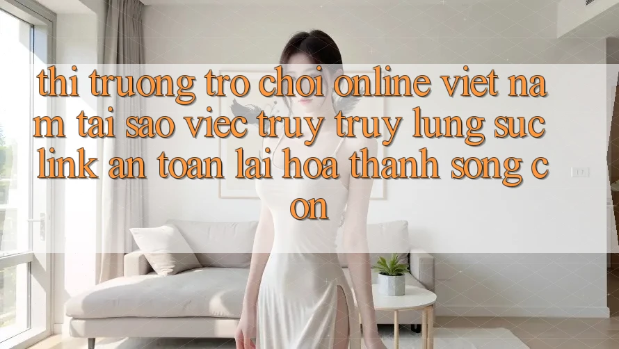 Thị Trường Trò chơi Online Việt Nam: Tại Sao Việc Truy truy lùng sục “Link An Toàn” Lại Hóa thành Sống Còn? Thị Trường Trò chơi Online Việt Nam: Tại Sao Việc Truy truy lùng sục “Link An Toàn” Lại Hóa thành Sống Còn?