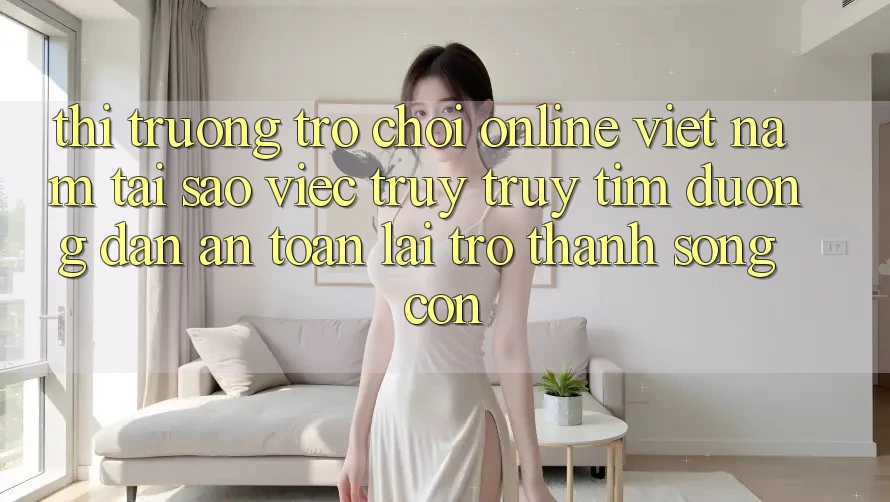Thị Trường Trò chơi Online Việt Nam: Tại Sao Việc Truy truy tìm “Đường dẫn An toàn” Lại Trở Thành Sống Còn? Thị Trường Trò chơi Online Việt Nam: Tại Sao Việc Truy truy tìm “Đường dẫn An toàn” Lại Trở Thành Sống Còn?