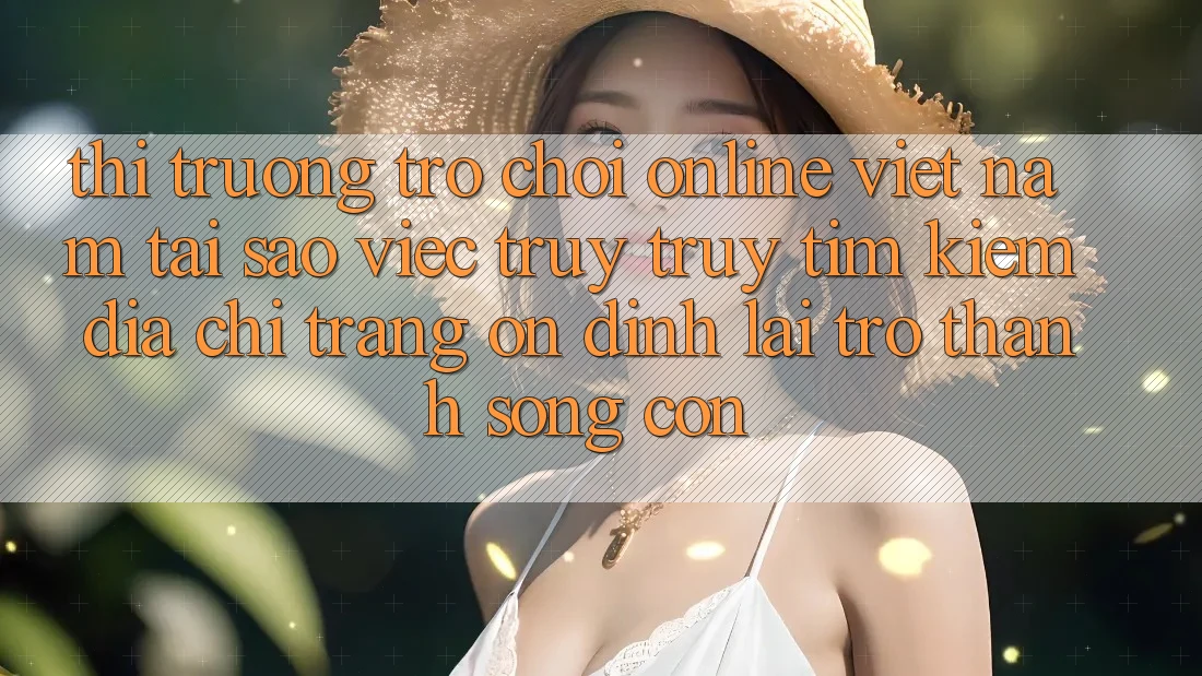 Thị Trường Trò chơi Online Việt Nam: Tại Sao Việc Truy truy tìm Kiếm “Địa chỉ trang Ổn định” Lại Trở Thành Sống Còn? Thị Trường Trò chơi Online Việt Nam: Tại Sao Việc Truy truy tìm Kiếm “Địa chỉ trang Ổn định” Lại Trở Thành Sống Còn?