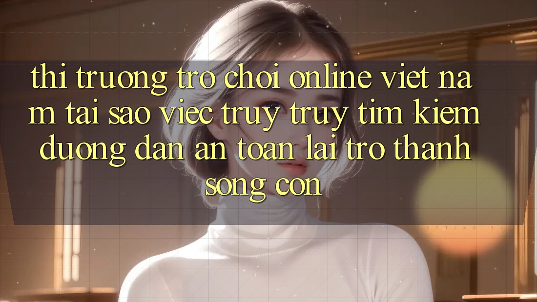 Thị Trường Trò chơi Online Việt Nam: Tại Sao Việc Truy truy tìm Kiếm “Đường dẫn An Toàn” Lại Trở Thành Sống Còn? Thị Trường Trò chơi Online Việt Nam: Tại Sao Việc Truy truy tìm Kiếm “Đường dẫn An Toàn” Lại Trở Thành Sống Còn?