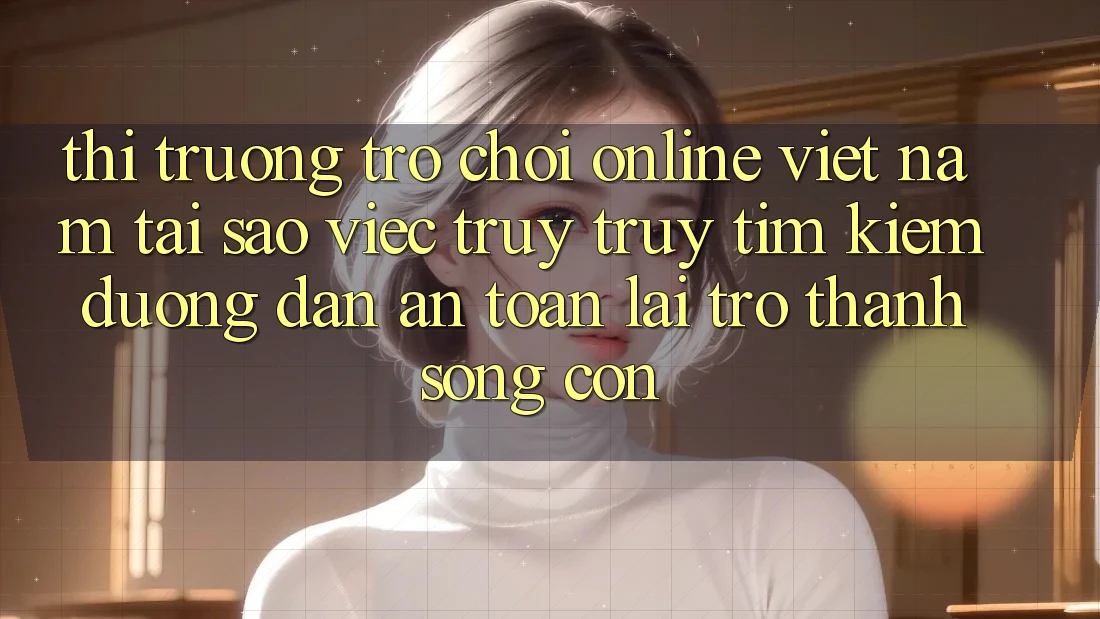 Thị Trường Trò chơi Online Việt Nam: Tại Sao Việc Truy truy tìm Kiếm “Đường dẫn An Toàn” Lại Trở Thành Sống Còn? Thị Trường Trò chơi Online Việt Nam: Tại Sao Việc Truy truy tìm Kiếm “Đường dẫn An Toàn” Lại Trở Thành Sống Còn?