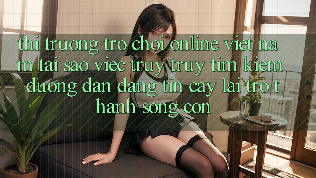 Thị Trường Trò chơi Online Việt Nam: Tại Sao Việc Truy truy tìm kiếm “Đường dẫn Đáng tin cậy” Lại Trở Thành Sống Còn? Thị Trường Trò chơi Online Việt Nam: Tại Sao Việc Truy truy tìm kiếm “Đường dẫn Đáng tin cậy” Lại Trở Thành Sống Còn?