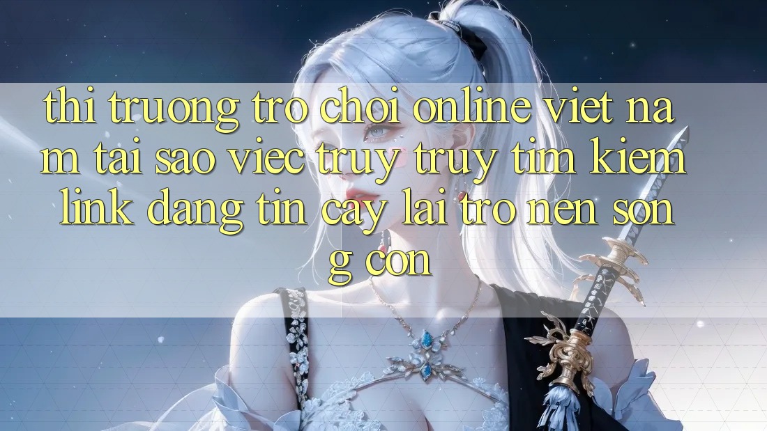 Thị Trường Trò chơi Online Việt Nam: Tại Sao Việc Truy truy tìm kiếm “Link Đáng tin cậy” Lại Trở nên Sống Còn? Thị Trường Trò chơi Online Việt Nam: Tại Sao Việc Truy truy tìm kiếm “Link Đáng tin cậy” Lại Trở nên Sống Còn?