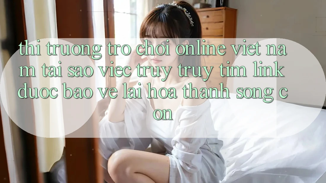 Thị Trường Trò chơi Online Việt Nam: Tại Sao Việc Truy truy tìm “Link Được bảo vệ” Lại Hóa thành Sống Còn?