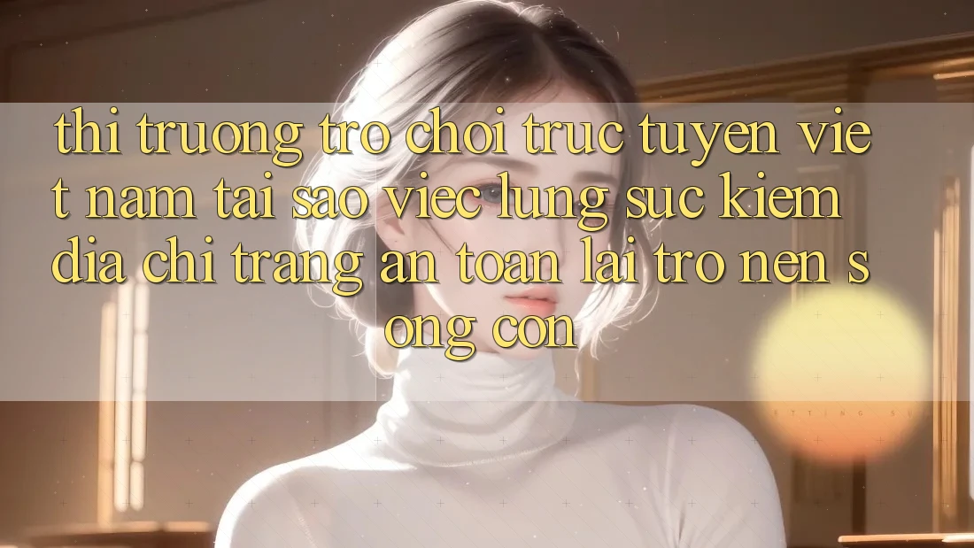 Thị Trường Trò chơi trực tuyến Việt Nam: Tại Sao Việc Lùng sục Kiếm “Địa chỉ trang An Toàn” Lại Trở nên Sống Còn? Thị Trường Trò chơi trực tuyến Việt Nam: Tại Sao Việc Lùng sục Kiếm “Địa chỉ trang An Toàn” Lại Trở nên Sống Còn?