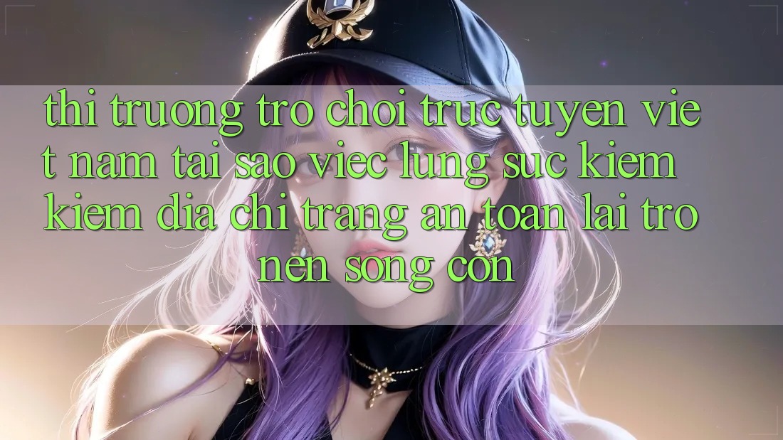 Thị Trường Trò chơi trực tuyến Việt Nam: Tại Sao Việc Lùng sục kiếm Kiếm “Địa chỉ trang An Toàn” Lại Trở nên Sống Còn? Thị Trường Trò chơi trực tuyến Việt Nam: Tại Sao Việc Lùng sục kiếm Kiếm “Địa chỉ trang An Toàn” Lại Trở nên Sống Còn?