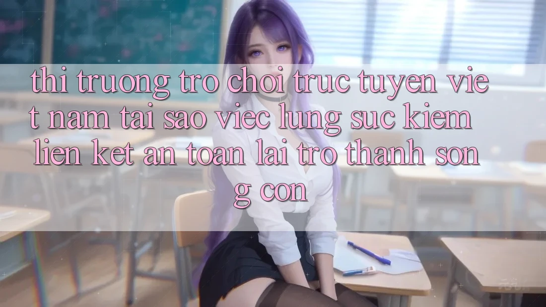 Thị Trường Trò chơi trực tuyến Việt Nam: Tại Sao Việc Lùng sục Kiếm “Liên kết An Toàn” Lại Trở Thành Sống Còn? Thị Trường Trò chơi trực tuyến Việt Nam: Tại Sao Việc Lùng sục Kiếm “Liên kết An Toàn” Lại Trở Thành Sống Còn?