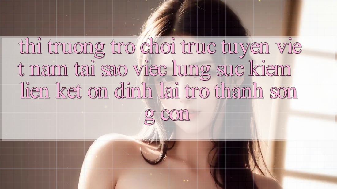 Thị Trường Trò chơi trực tuyến Việt Nam: Tại Sao Việc Lùng sục Kiếm “Liên kết Ổn định” Lại Trở Thành Sống Còn?