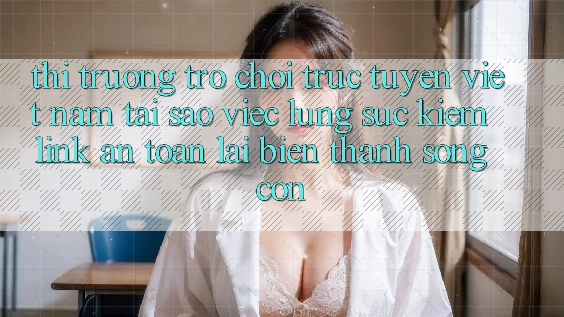 Thị Trường Trò chơi trực tuyến Việt Nam: Tại Sao Việc Lùng sục Kiếm “Link An Toàn” Lại Biến thành Sống Còn?