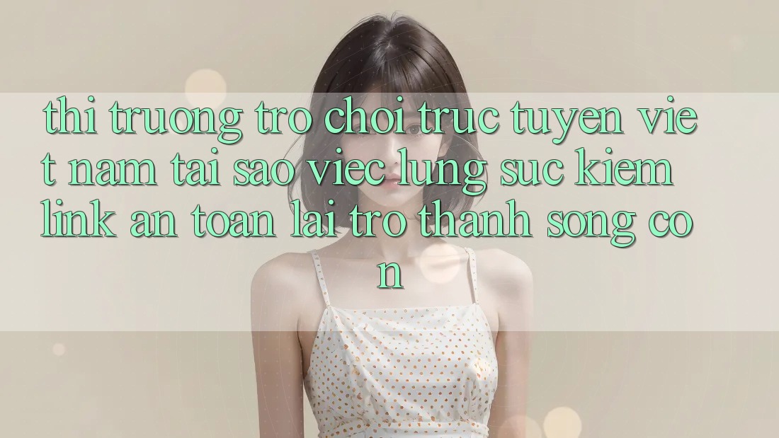 Thị Trường Trò chơi trực tuyến Việt Nam: Tại Sao Việc Lùng sục Kiếm “Link An Toàn” Lại Trở Thành Sống Còn? Thị Trường Trò chơi trực tuyến Việt Nam: Tại Sao Việc Lùng sục Kiếm “Link An Toàn” Lại Trở Thành Sống Còn?