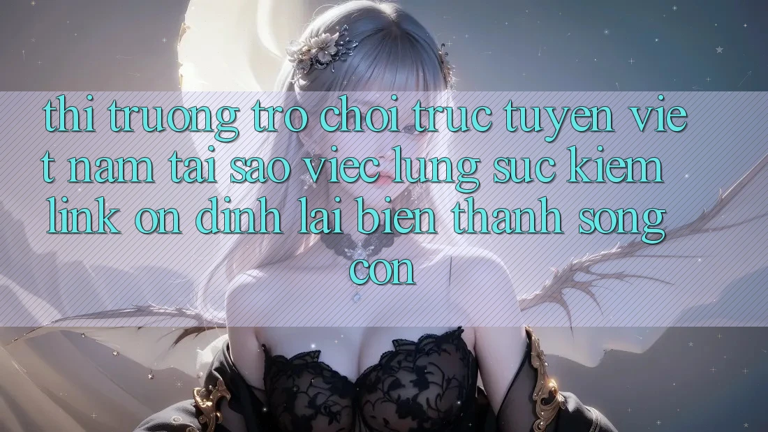 Thị Trường Trò chơi trực tuyến Việt Nam: Tại Sao Việc Lùng sục Kiếm “Link Ổn định” Lại Biến thành Sống Còn?