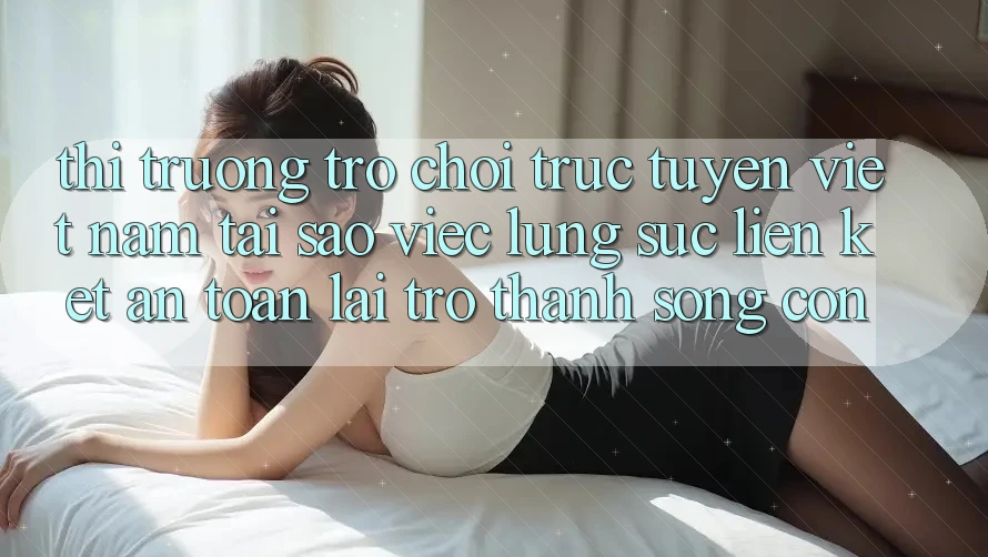 Thị Trường Trò chơi trực tuyến Việt Nam: Tại Sao Việc Lùng sục “Liên kết An Toàn” Lại Trở Thành Sống Còn? Thị Trường Trò chơi trực tuyến Việt Nam: Tại Sao Việc Lùng sục “Liên kết An Toàn” Lại Trở Thành Sống Còn?