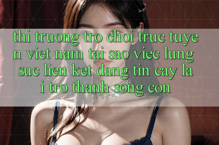 Thị Trường Trò chơi trực tuyến Việt Nam: Tại Sao Việc Lùng sục “Liên kết Đáng tin cậy” Lại Trở Thành Sống Còn?