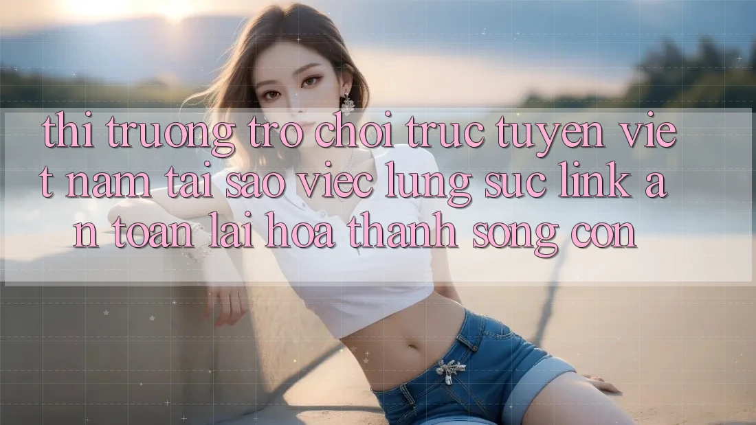 Thị Trường Trò chơi trực tuyến Việt Nam: Tại Sao Việc Lùng sục “Link An Toàn” Lại Hóa thành Sống Còn? Thị Trường Trò chơi trực tuyến Việt Nam: Tại Sao Việc Lùng sục “Link An Toàn” Lại Hóa thành Sống Còn?
