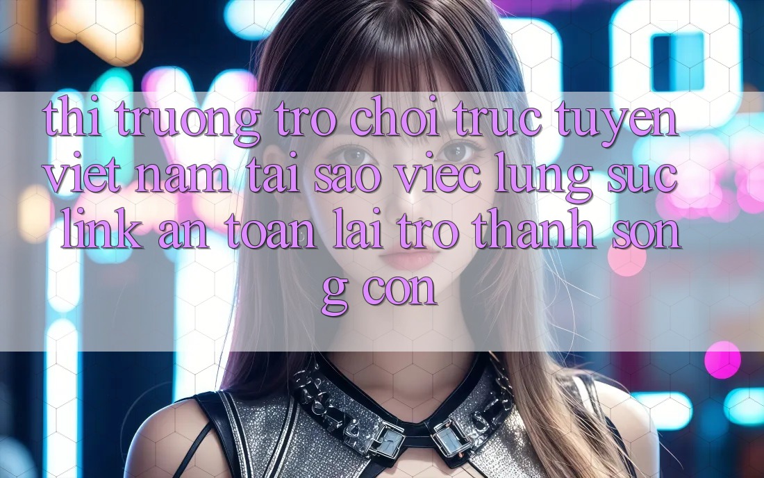 Thị Trường Trò chơi trực tuyến Việt Nam: Tại Sao Việc Lùng sục “Link An Toàn” Lại Trở Thành Sống Còn?