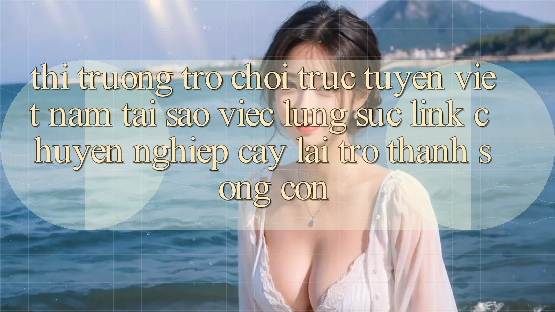 Thị Trường Trò chơi trực tuyến Việt Nam: Tại Sao Việc Lùng sục “Link Chuyên nghiệp cậy” Lại Trở Thành Sống Còn?