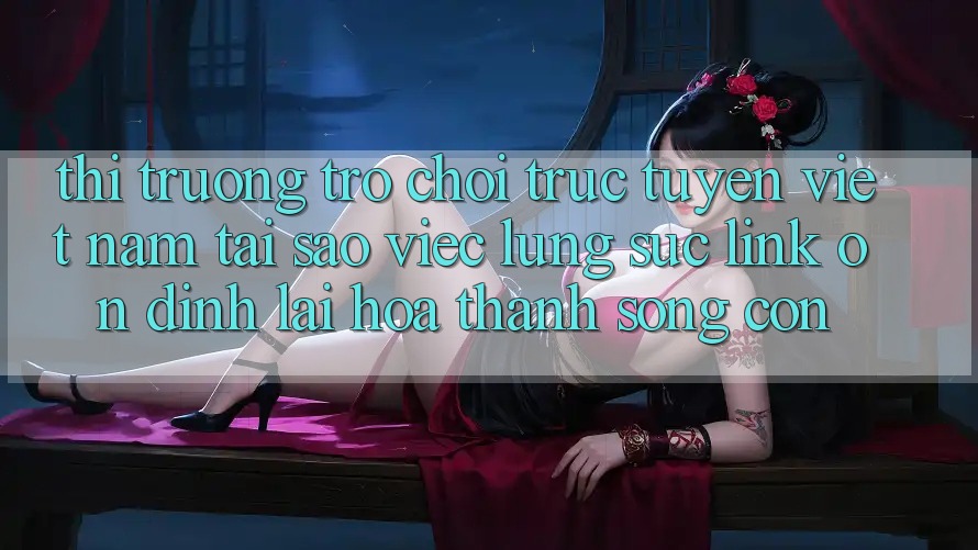 Thị Trường Trò chơi trực tuyến Việt Nam: Tại Sao Việc Lùng sục “Link Ổn định” Lại Hóa thành Sống Còn? Thị Trường Trò chơi trực tuyến Việt Nam: Tại Sao Việc Lùng sục “Link Ổn định” Lại Hóa thành Sống Còn?