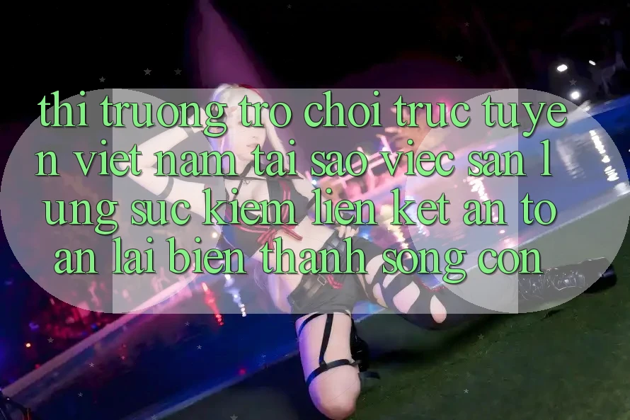 Thị Trường Trò chơi trực tuyến Việt Nam: Tại Sao Việc Săn lùng sục Kiếm “Liên kết An Toàn” Lại Biến thành Sống Còn?
