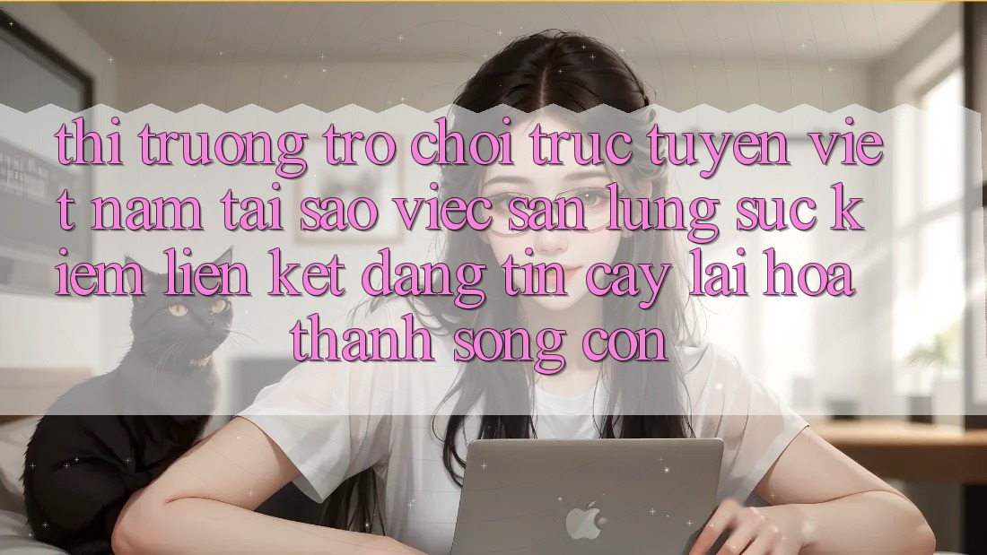 Thị Trường Trò chơi trực tuyến Việt Nam: Tại Sao Việc Săn lùng sục Kiếm “Liên kết Đáng tin cậy” Lại Hóa thành Sống Còn?