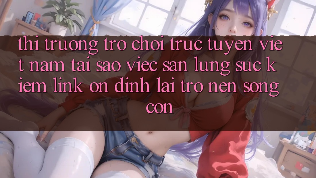 Thị Trường Trò chơi trực tuyến Việt Nam: Tại Sao Việc Săn lùng sục Kiếm “Link Ổn định” Lại Trở nên Sống Còn? Thị Trường Trò chơi trực tuyến Việt Nam: Tại Sao Việc Săn lùng sục Kiếm “Link Ổn định” Lại Trở nên Sống Còn?