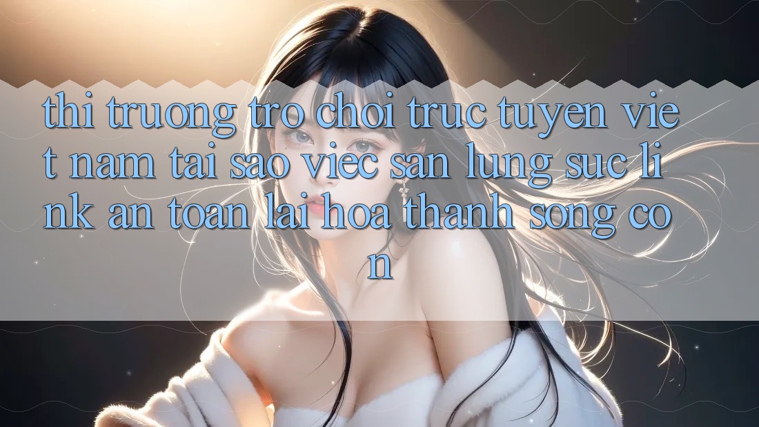 Thị Trường Trò chơi trực tuyến Việt Nam: Tại Sao Việc Săn lùng sục “Link An Toàn” Lại Hóa thành Sống Còn? Thị Trường Trò chơi trực tuyến Việt Nam: Tại Sao Việc Săn lùng sục “Link An Toàn” Lại Hóa thành Sống Còn?