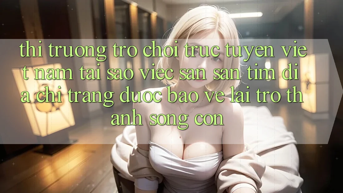 Thị Trường Trò chơi trực tuyến Việt Nam: Tại Sao Việc Săn săn tìm “Địa chỉ trang Được bảo vệ” Lại Trở thành Sống Còn?