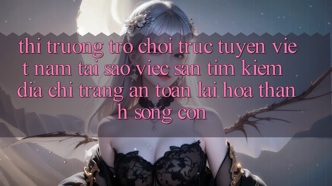 Thị Trường Trò chơi trực tuyến Việt Nam: Tại Sao Việc Săn tìm Kiếm “Địa chỉ trang An Toàn” Lại Hóa thành Sống Còn? Thị Trường Trò chơi trực tuyến Việt Nam: Tại Sao Việc Săn tìm Kiếm “Địa chỉ trang An Toàn” Lại Hóa thành Sống Còn?