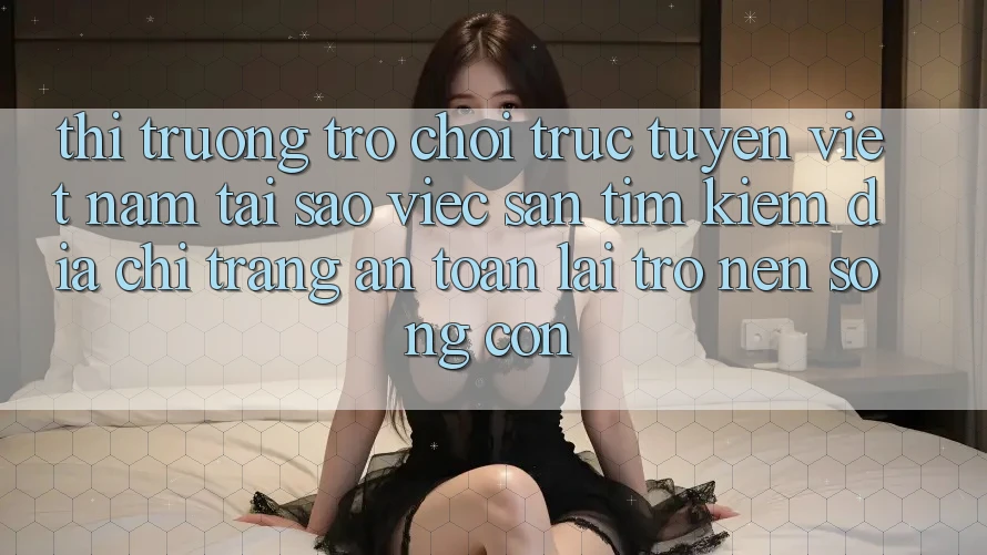 Thị Trường Trò chơi trực tuyến Việt Nam: Tại Sao Việc Săn tìm Kiếm “Địa chỉ trang An Toàn” Lại Trở nên Sống Còn? Thị Trường Trò chơi trực tuyến Việt Nam: Tại Sao Việc Săn tìm Kiếm “Địa chỉ trang An Toàn” Lại Trở nên Sống Còn?