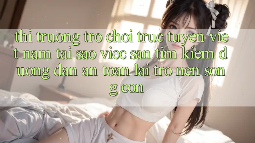Thị Trường Trò chơi trực tuyến Việt Nam: Tại Sao Việc Săn tìm Kiếm “Đường dẫn An Toàn” Lại Trở nên Sống Còn? Thị Trường Trò chơi trực tuyến Việt Nam: Tại Sao Việc Săn tìm Kiếm “Đường dẫn An Toàn” Lại Trở nên Sống Còn?